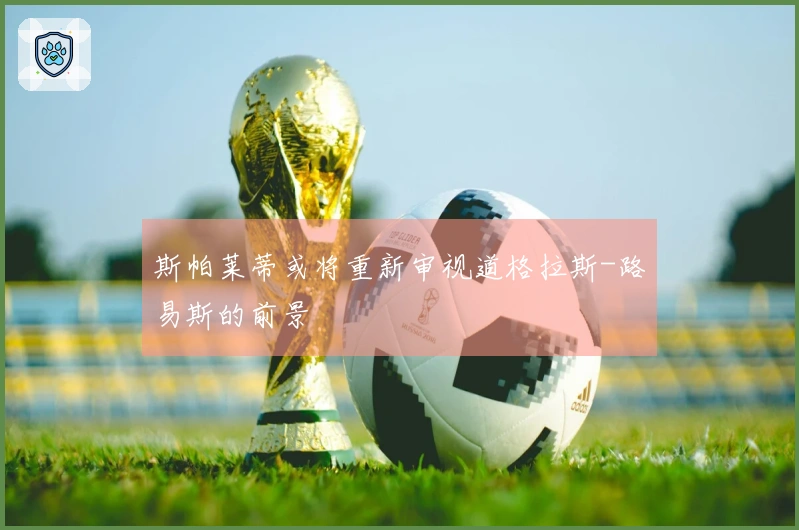 斯帕莱蒂或将重新审视道格拉斯-路易斯的前景
