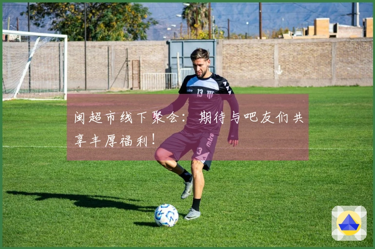 闽超市线下聚会：期待与吧友们共享丰厚福利！