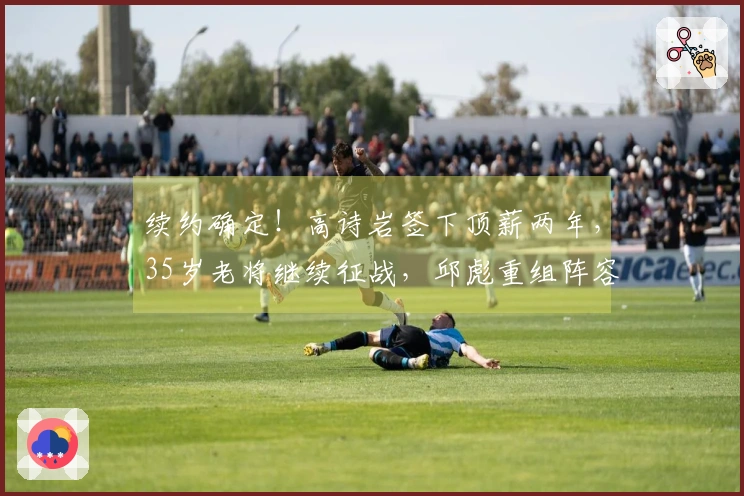 续约确定！高诗岩签下顶薪两年，35岁老将继续征战，邱彪重组阵容