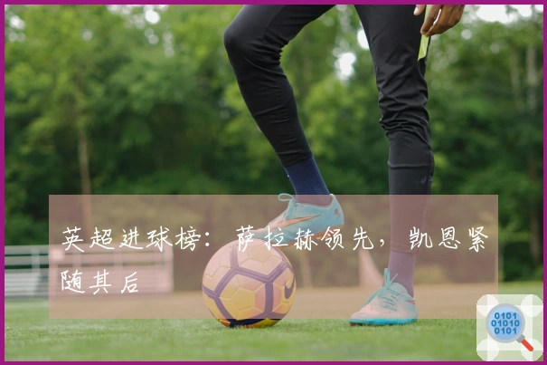 英超进球榜：萨拉赫领先，凯恩紧随其后